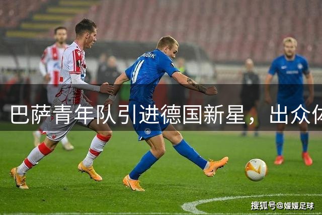 巴萨青年队引进德国新星，出众体格引关注
